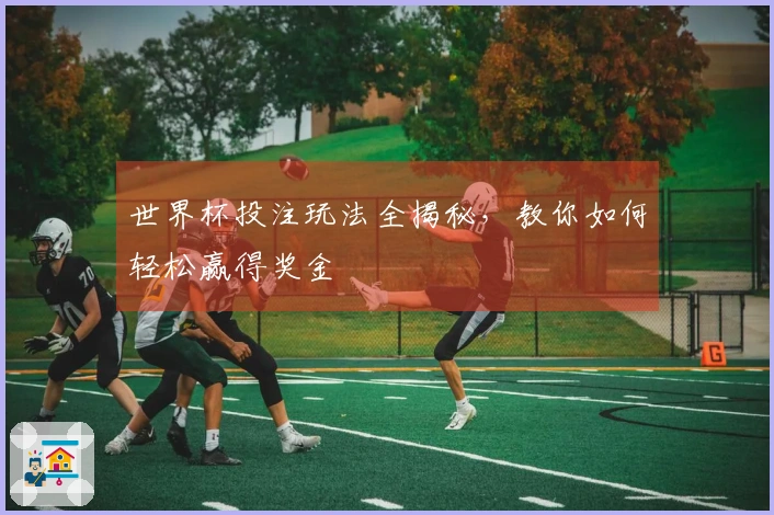 世界杯投注玩法全揭秘，教你如何轻松赢得奖金