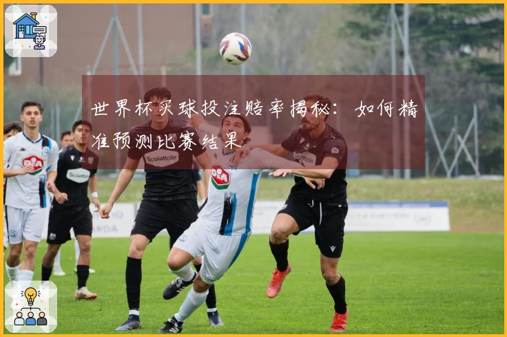 世界杯买球投注赔率揭秘：如何精准预测比赛结果