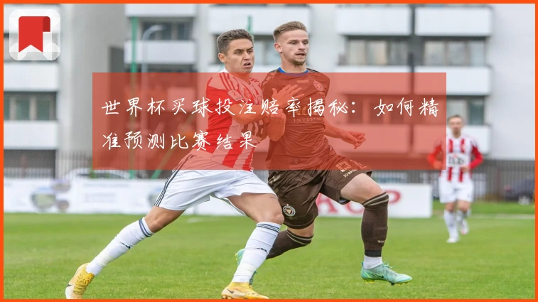 世界杯买球投注赔率揭秘：如何精准预测比赛结果