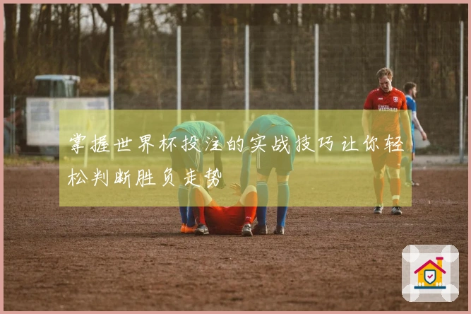 掌握世界杯投注的实战技巧让你轻松判断胜负走势