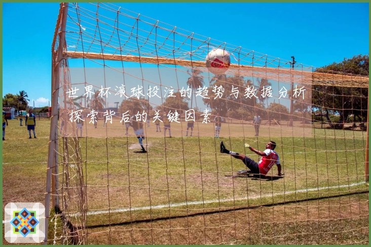 世界杯滚球投注的趋势与数据分析 探索背后的关键因素