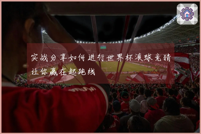 实战分享如何进行世界杯滚球竞猜让你赢在起跑线