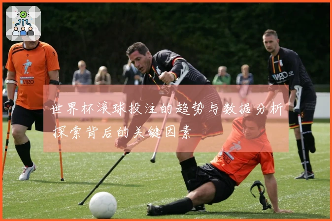 世界杯滚球投注的趋势与数据分析 探索背后的关键因素