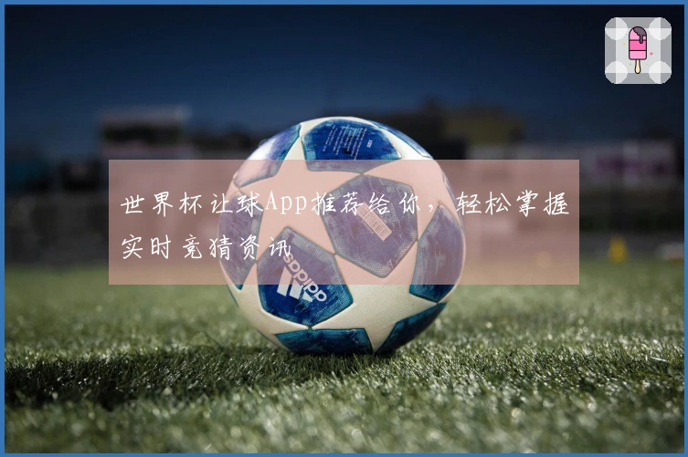 世界杯让球App推荐给你，轻松掌握实时竞猜资讯