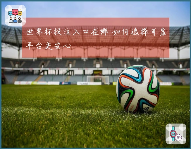 世界杯投注入口在哪 如何选择可靠平台更安心